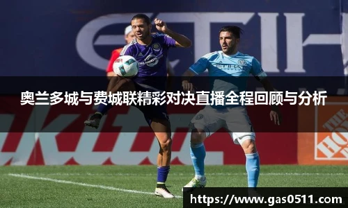 奥兰多城与费城联精彩对决直播全程回顾与分析