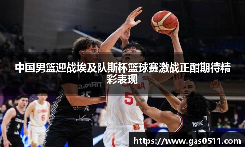 中国男篮迎战埃及队斯杯篮球赛激战正酣期待精彩表现